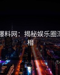 51吃瓜爆料网：揭秘娱乐圈深处的真相