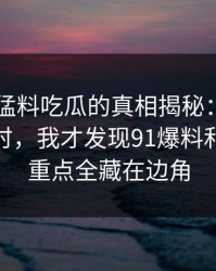 91爆料猛料吃瓜的真相揭秘：昨晚刷到这里时，我才发现91爆料和91网的重点全藏在边角