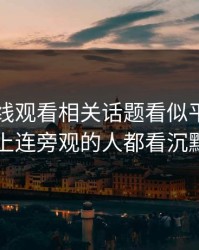 51网在线观看相关话题看似平静，实际上连旁观的人都看沉默了