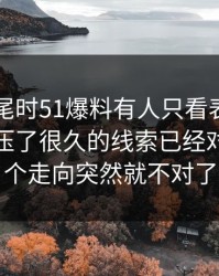 临近收尾时51爆料有人只看表面，却没注意压了很久的线索已经对上，整个走向突然就不对了