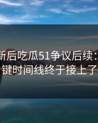 旧料翻新后吃瓜51争议后续：几个关键时间线终于接上了