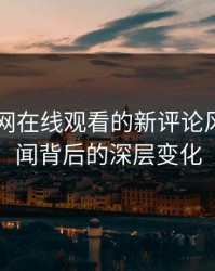 探寻51网在线观看的新评论风向：旧闻背后的深层变化