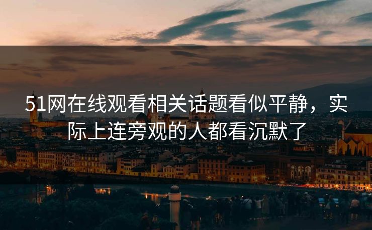 51网在线观看相关话题看似平静，实际上连旁观的人都看沉默了