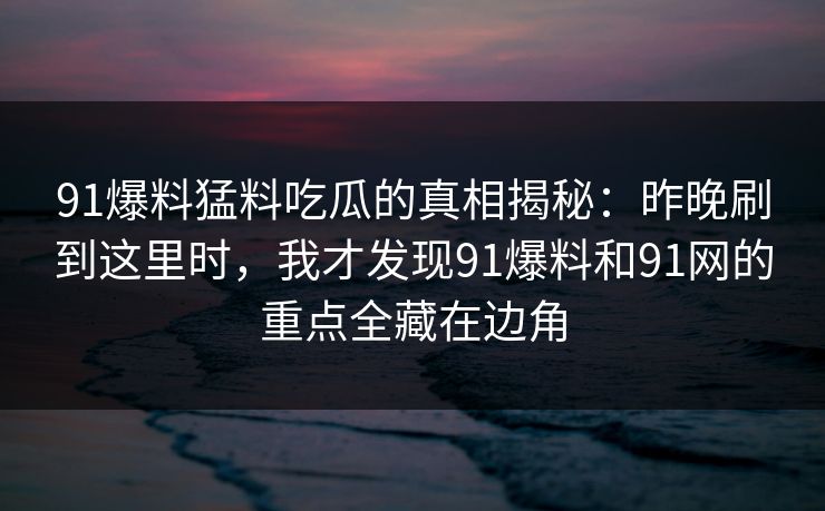 91爆料猛料吃瓜的真相揭秘：昨晚刷到这里时，我才发现91爆料和91网的重点全藏在边角
