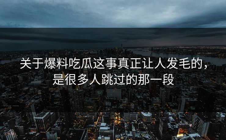 关于爆料吃瓜这事真正让人发毛的，是很多人跳过的那一段