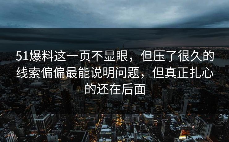 51爆料这一页不显眼，但压了很久的线索偏偏最能说明问题，但真正扎心的还在后面